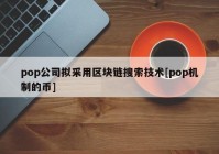 pop公司拟采用区块链搜索技术[pop机制的币]