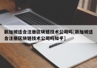 新加坡适合注册区块链技术公司吗[新加坡适合注册区块链技术公司吗知乎]