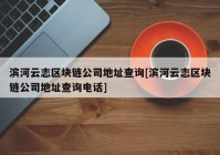 滨河云志区块链公司地址查询[滨河云志区块链公司地址查询电话]