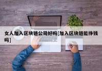 女人加入区块链公司好吗[加入区块链能挣钱吗]