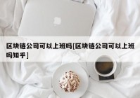 区块链公司可以上班吗[区块链公司可以上班吗知乎]