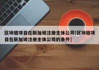 区块链项目在新加坡注册主体公司[区块链项目在新加坡注册主体公司的条件]