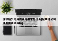 区块链公司资质认定要求是什么[区块链公司注册需要资质吗]