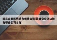 赣县企业区块链有哪些公司[赣县企业区块链有哪些公司名称]