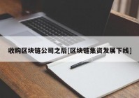 收购区块链公司之后[区块链集资发展下线]