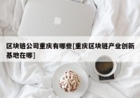 区块链公司重庆有哪些[重庆区块链产业创新基地在哪]