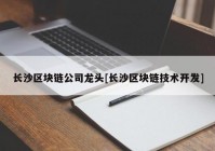 长沙区块链公司龙头[长沙区块链技术开发]