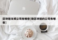 区块链文娱公司有哪些[做区块链的公司有哪些]