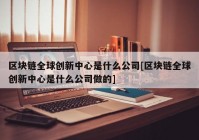 区块链全球创新中心是什么公司[区块链全球创新中心是什么公司做的]