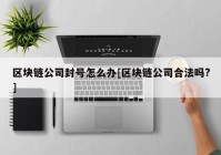 区块链公司封号怎么办[区块链公司合法吗?]