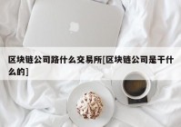 区块链公司路什么交易所[区块链公司是干什么的]