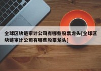 全球区块链审计公司有哪些股票龙头[全球区块链审计公司有哪些股票龙头]