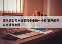 区块链公司申请专利多少钱一个月[区块链可以申请专利吗]