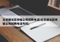 北京顺义区块链公司招聘电话[北京顺义区块链公司招聘电话号码]