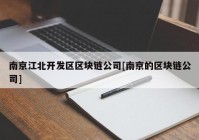 南京江北开发区区块链公司[南京的区块链公司]