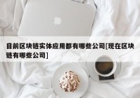 目前区块链实体应用都有哪些公司[现在区块链有哪些公司]