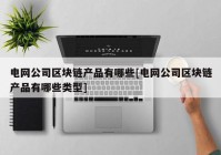 电网公司区块链产品有哪些[电网公司区块链产品有哪些类型]