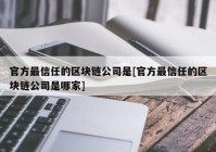 官方最信任的区块链公司是[官方最信任的区块链公司是哪家]