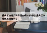 重庆区块链公司有国企吗知乎评论[重庆区块链开放服务平台]