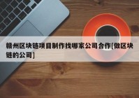 赣州区块链项目制作找哪家公司合作[做区块链的公司]