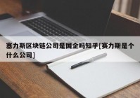 塞力斯区块链公司是国企吗知乎[赛力斯是个什么公司]