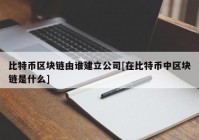 比特币区块链由谁建立公司[在比特币中区块链是什么]