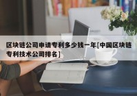 区块链公司申请专利多少钱一年[中国区块链专利技术公司排名]