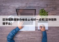 区块链数据制作哪家公司好一点呢[区块链数据平台]